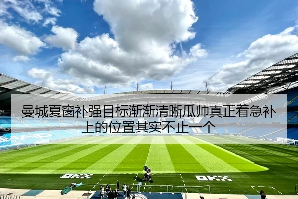 曼城夏窗补强目标渐渐清晰瓜帅真正着急补上的位置其实不止一个
